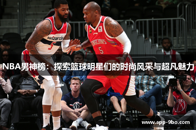 NBA男神榜：探索篮球明星们的时尚风采与超凡魅力