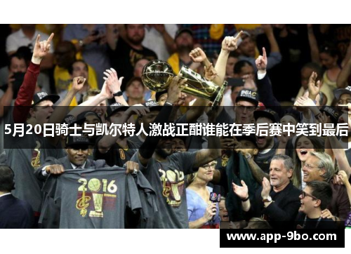 5月20日骑士与凯尔特人激战正酣谁能在季后赛中笑到最后