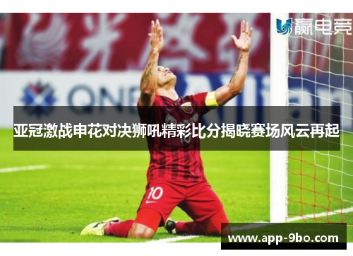亚冠激战申花对决狮吼精彩比分揭晓赛场风云再起